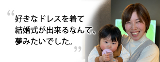 「好きなドレスを着て結婚式が出来るなんて、夢みたいでした。」　川田 成未さま（29歳）※取材時