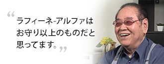 「ラフィーネ-アルファはお守り以上のものだと思ってます」　藤優 州さま（85歳）