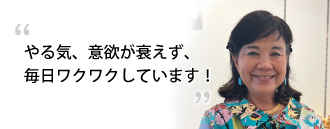 「やる気、意欲が衰えず、毎日ワクワクしています！」　村上 妙子さま（75歳）