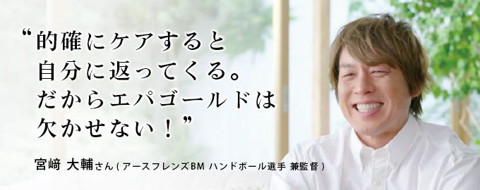 的確にケアすると自分に返ってくる、だからエパゴールドは欠かせない！宮﨑大輔さん（アースフレンズ ハンドボール選手 兼監督）