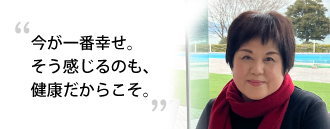 「今が一番幸せ。そう感じるのも、健康だからこそ。」　植村 美喜子さま（72歳）※取材時