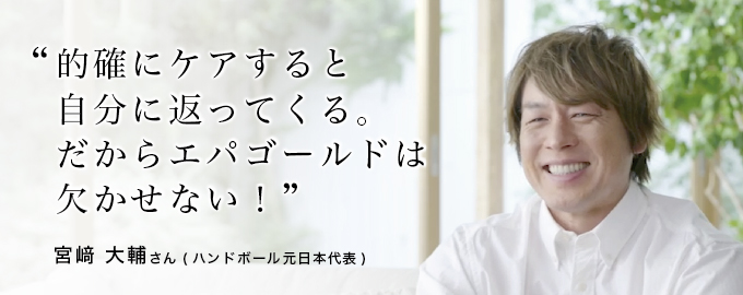 「的確にケアすると自分に返ってくる、だからエパゴールドは欠かせない!」 宮﨑大輔さん(アースフレンズ ハンドボール選手 兼監督)