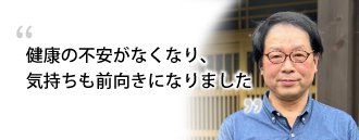 「健康の不安がなくなり、気持ちも前向きになりました」 帆秋 辰生さま（70歳）