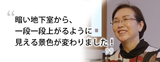 「暗い地下室から、一段一段上がるように見える景色が変わりました！」 石塚 清美さま（68歳）