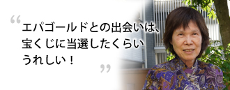 「エパゴールドとの出会いは、宝くじに当選したくらいうれしい！」 南 克子さま（76歳）