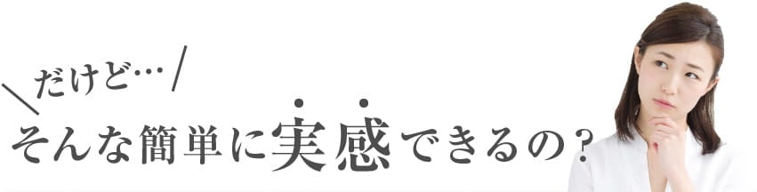 そんな簡単に実感できるの？