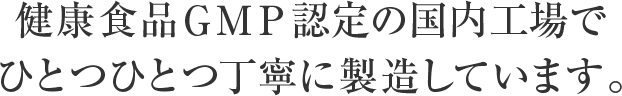 健康食品GMP認定の国内工場でひとつひとつ丁寧に製造しています。