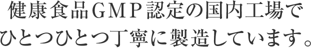 健康食品ＧＭＰ認定の国内工場でひとつひとつ丁寧に製造しています。