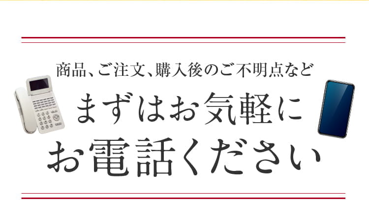 商品、ご注文、購入後のご不明点などまずはお気軽にお電話ください