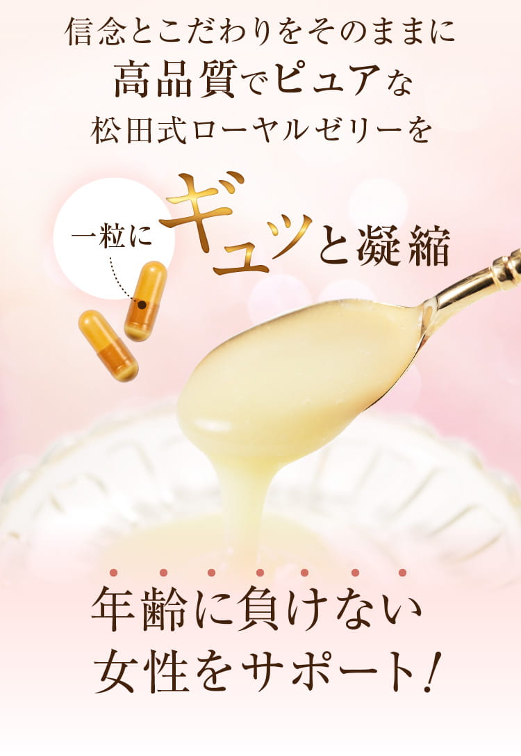 信念とこだわりをそのままに高品質でピュアな松田式ローヤルゼリーを一粒にギュッと凝縮 年齢に負けない女性をサポート！