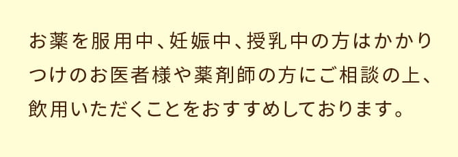 お薬を服用中、妊娠中、授乳中の方はかかりつけのお医者様や薬剤師の方にご相談の上、飲用いただくことをおすすめしております。