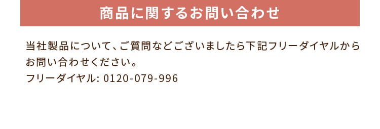 商品に関するお問い合わせ:当社製品について、ご質問などございましたら下記フリーダイヤルからお問い合わせください。フリーダイヤル: 0120-079-996