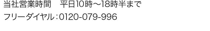 当社営業時間 平日10時～18時半まで フリーダイヤル：0120-079-996