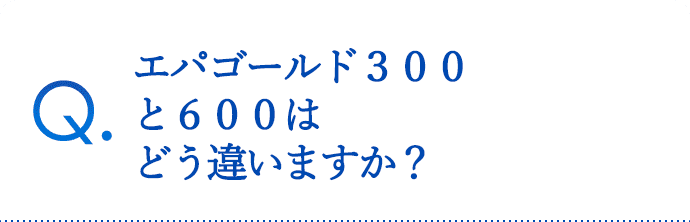 エパゴールド３００と６００はどう違いますか？