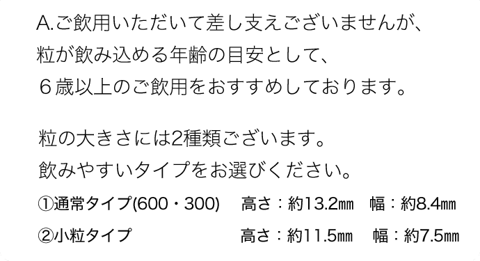 ご飲用いただいて差し支えございませんが、粒が飲み込める年齢の目安として、6歳以上のご飲用をおすすめしております。