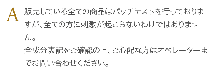 販売している全ての商品はパッチテストを行っておりますが、全ての方に刺激が起こらないわけではありません。