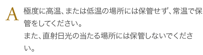 極度に高温、または低温の場所には保管せず、常温で保管をしてください。