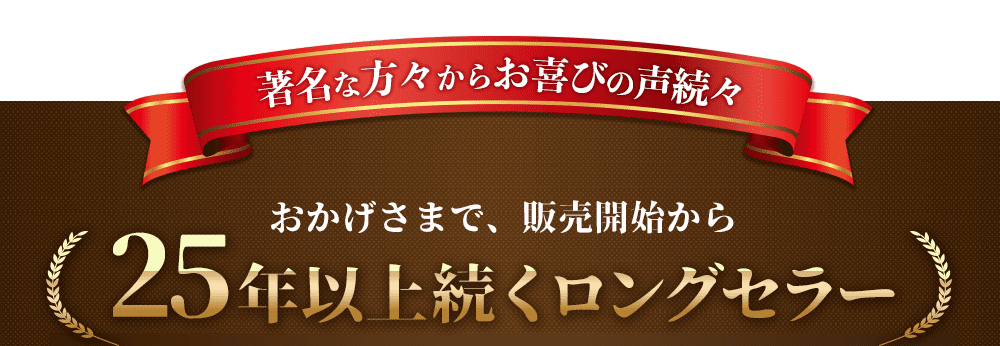 著名な方々からお喜びの声続々　おかげさまで、販売開始から２５年以上続くロングセラー