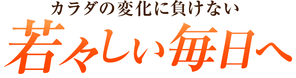 カラダの変化に負けない、若々しい毎日へ