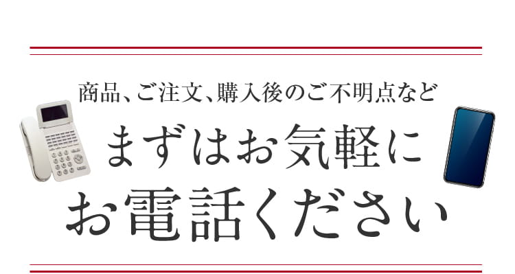 商品、ご注文、購入後のご不明点などまずはお気軽にお電話ください