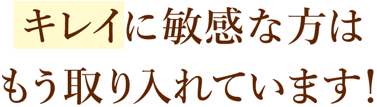 キレイに敏感な方はもう取り入れています!
