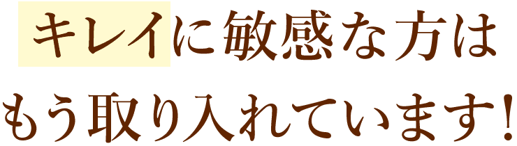 キレイに敏感な方はもう取り入れています！